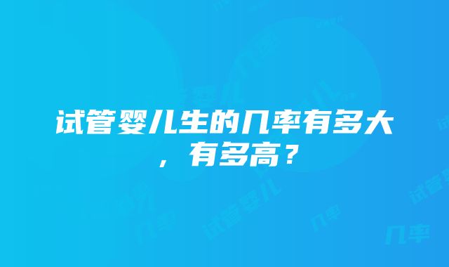 试管婴儿生的几率有多大，有多高？