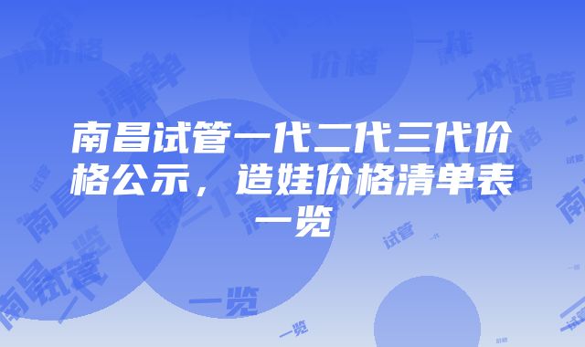 南昌试管一代二代三代价格公示，造娃价格清单表一览