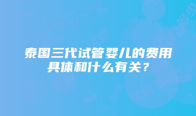 泰国三代试管婴儿的费用具体和什么有关？