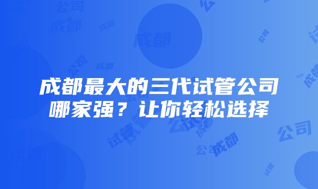 成都最大的三代试管公司哪家强？让你轻松选择