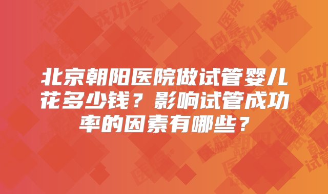 北京朝阳医院做试管婴儿花多少钱？影响试管成功率的因素有哪些？