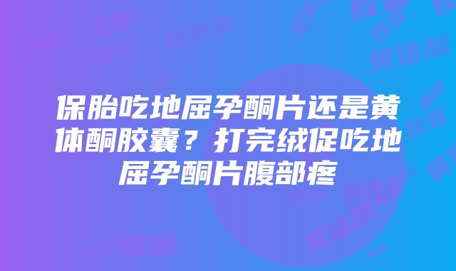 保胎吃地屈孕酮片还是黄体酮胶囊？打完绒促吃地屈孕酮片腹部疼