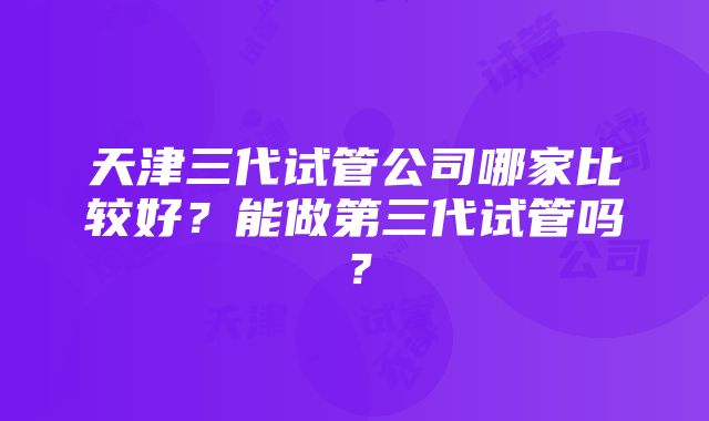 天津三代试管公司哪家比较好？能做第三代试管吗？