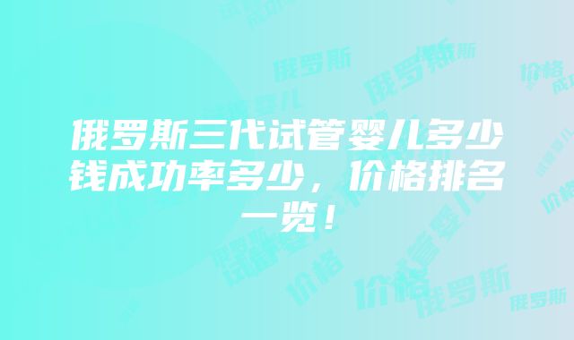 俄罗斯三代试管婴儿多少钱成功率多少，价格排名一览！