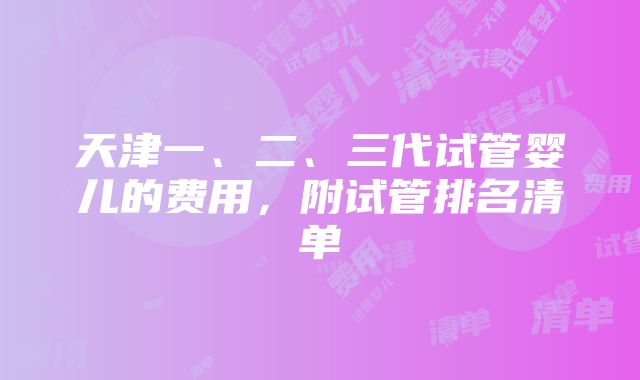 天津一、二、三代试管婴儿的费用，附试管排名清单