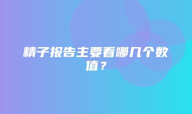 精子报告主要看哪几个数值？