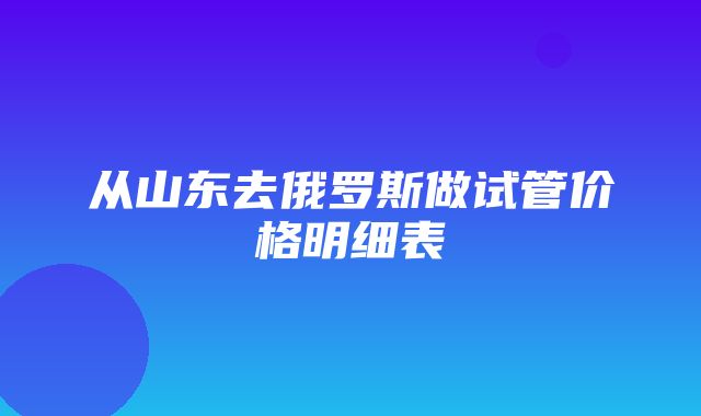 从山东去俄罗斯做试管价格明细表