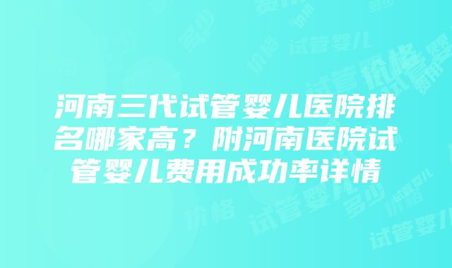 河南三代试管婴儿医院排名哪家高？附河南医院试管婴儿费用成功率详情