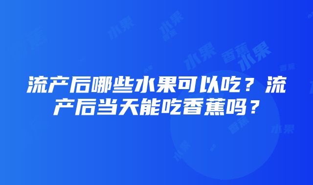 流产后哪些水果可以吃？流产后当天能吃香蕉吗？