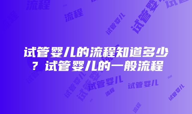 试管婴儿的流程知道多少？试管婴儿的一般流程