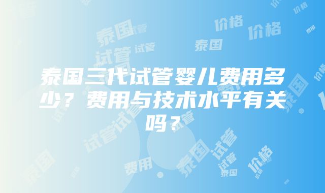 泰国三代试管婴儿费用多少？费用与技术水平有关吗？