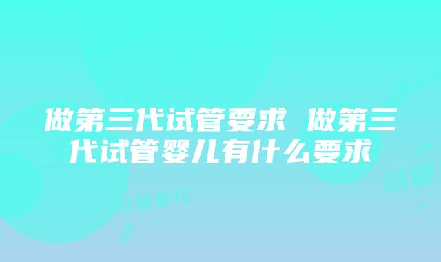 做第三代试管要求 做第三代试管婴儿有什么要求