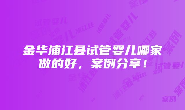 金华浦江县试管婴儿哪家做的好，案例分享！