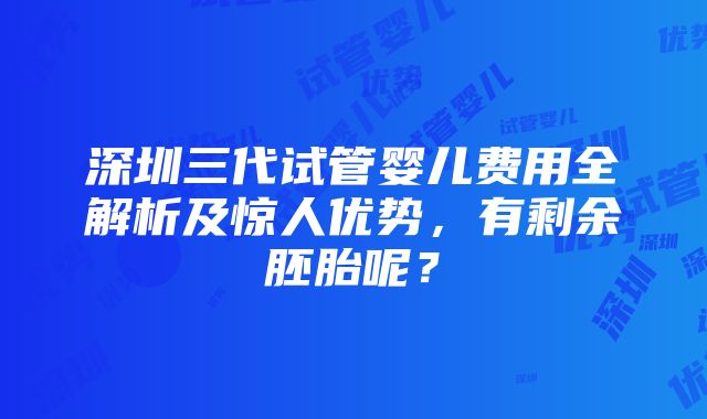 深圳三代试管婴儿费用全解析及惊人优势，有剩余胚胎呢？