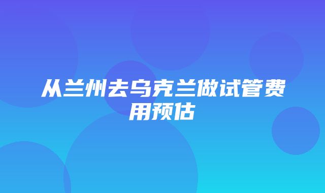 从兰州去乌克兰做试管费用预估