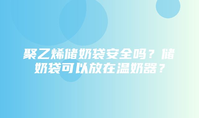 聚乙烯储奶袋安全吗？储奶袋可以放在温奶器？