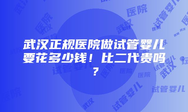 武汉正规医院做试管婴儿要花多少钱！比二代贵吗？