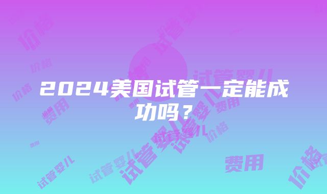 2024美国试管一定能成功吗？