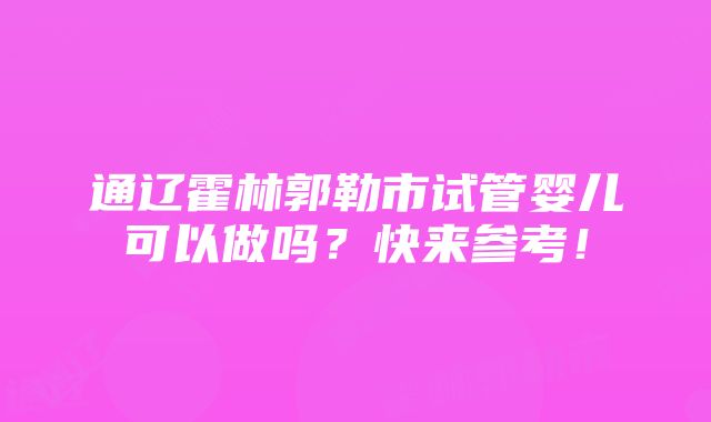 通辽霍林郭勒市试管婴儿可以做吗？快来参考！