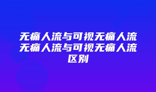 无痛人流与可视无痛人流无痛人流与可视无痛人流区别