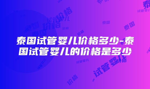 泰国试管婴儿价格多少-泰国试管婴儿的价格是多少