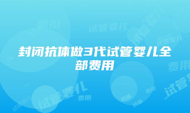 封闭抗体做3代试管婴儿全部费用