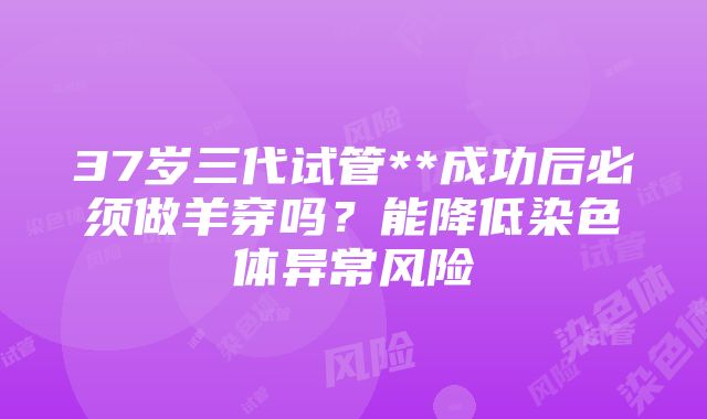 37岁三代试管**成功后必须做羊穿吗？能降低染色体异常风险