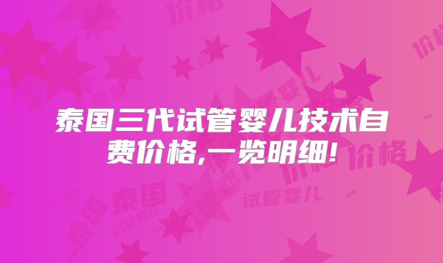 泰国三代试管婴儿技术自费价格,一览明细!