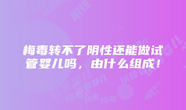 梅毒转不了阴性还能做试管婴儿吗，由什么组成！