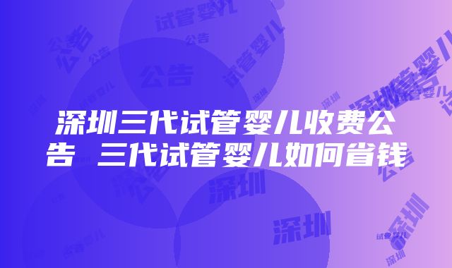 深圳三代试管婴儿收费公告 三代试管婴儿如何省钱