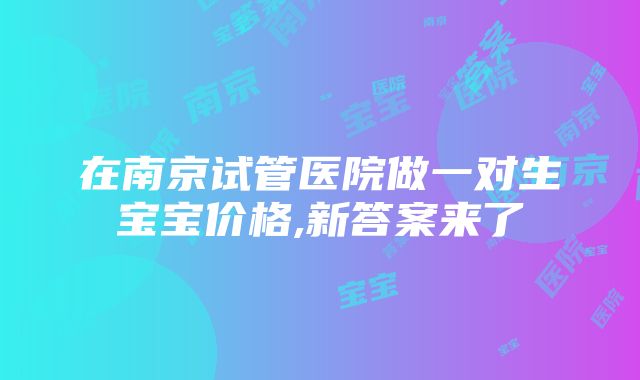 在南京试管医院做一对生宝宝价格,新答案来了