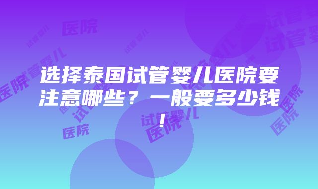 选择泰国试管婴儿医院要注意哪些？一般要多少钱！