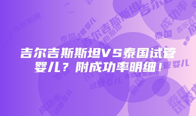 吉尔吉斯斯坦VS泰国试管婴儿？附成功率明细！