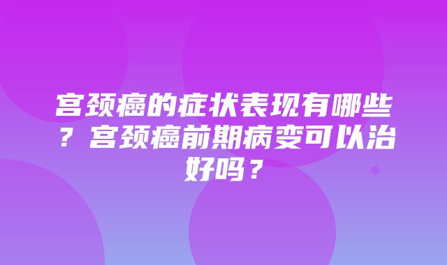 宫颈癌的症状表现有哪些？宫颈癌前期病变可以治好吗？