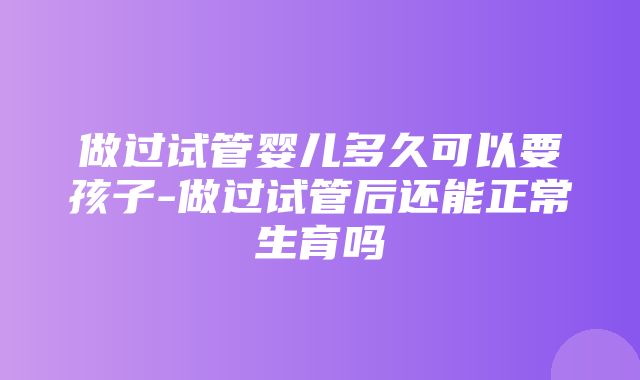 做过试管婴儿多久可以要孩子-做过试管后还能正常生育吗