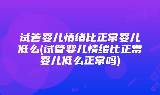 试管婴儿情绪比正常婴儿低么(试管婴儿情绪比正常婴儿低么正常吗)