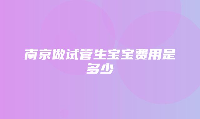 南京做试管生宝宝费用是多少