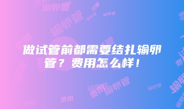 做试管前都需要结扎输卵管？费用怎么样！