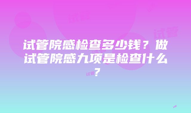 试管院感检查多少钱？做试管院感九项是检查什么？