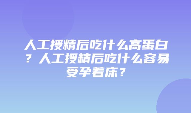 人工授精后吃什么高蛋白？人工授精后吃什么容易受孕着床？