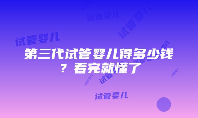 第三代试管婴儿得多少钱？看完就懂了