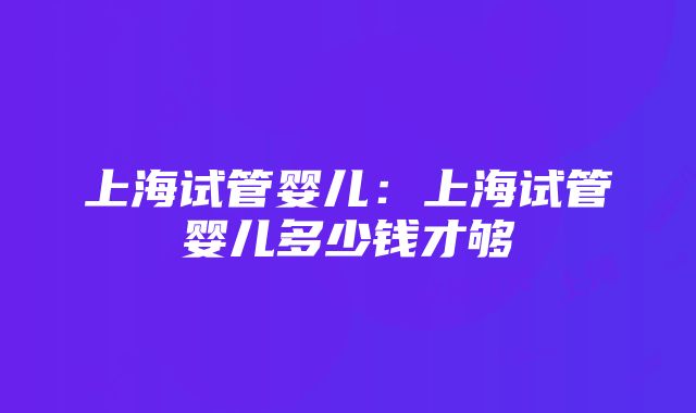 上海试管婴儿：上海试管婴儿多少钱才够