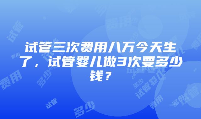 试管三次费用八万今天生了，试管婴儿做3次要多少钱？