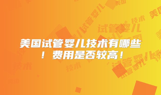 美国试管婴儿技术有哪些！费用是否较高！