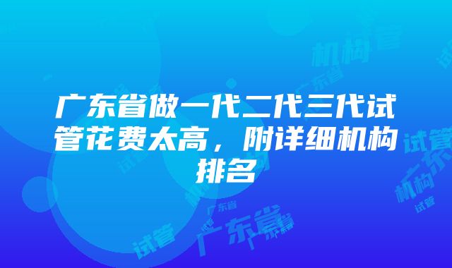 广东省做一代二代三代试管花费太高，附详细机构排名