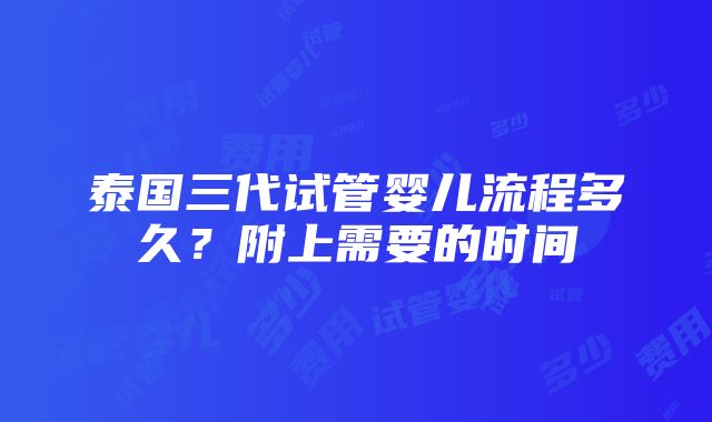 泰国三代试管婴儿流程多久？附上需要的时间