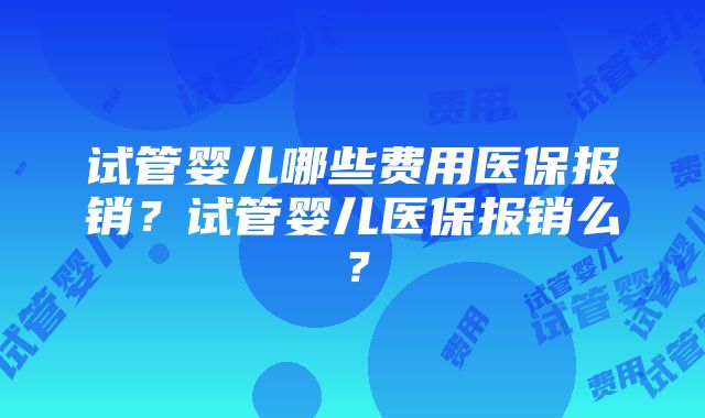 试管婴儿哪些费用医保报销？试管婴儿医保报销么？