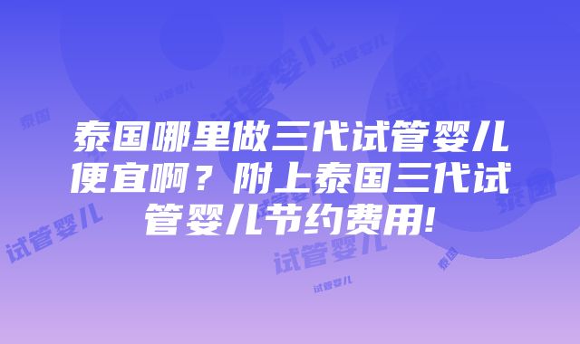 泰国哪里做三代试管婴儿便宜啊？附上泰国三代试管婴儿节约费用!