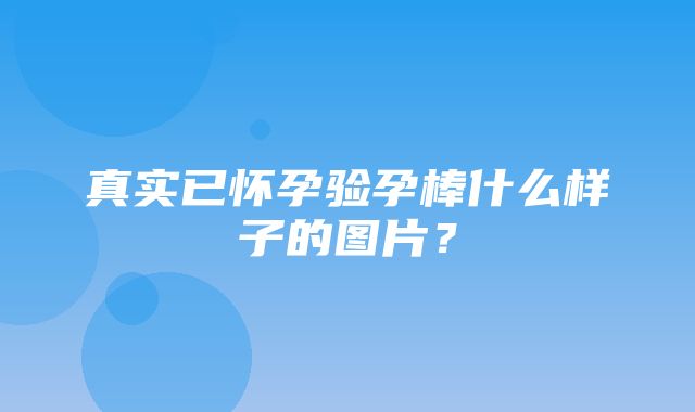 真实已怀孕验孕棒什么样子的图片？