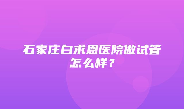 石家庄白求恩医院做试管怎么样？